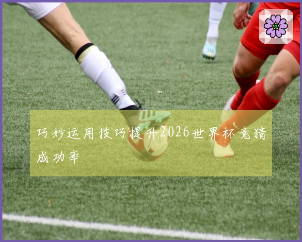 巧妙运用技巧提升2026世界杯竞猜成功率