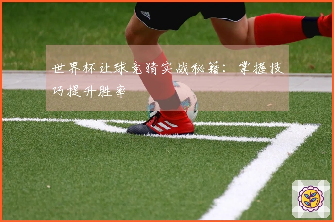 世界杯让球竞猜实战秘籍：掌握技巧提升胜率