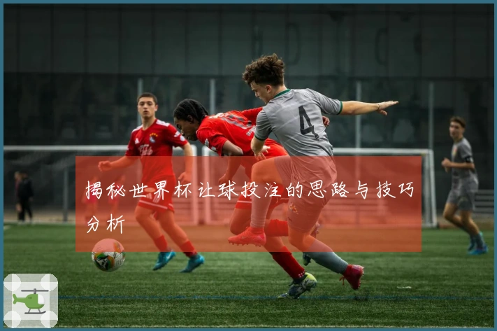揭秘世界杯让球投注的思路与技巧分析