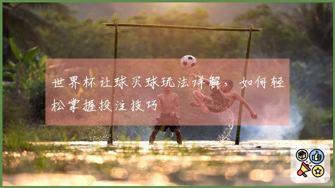 世界杯让球买球玩法详解，如何轻松掌握投注技巧