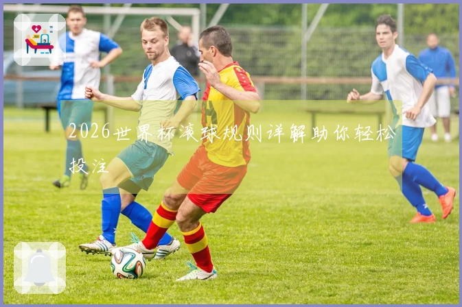 2026世界杯滚球规则详解助你轻松投注