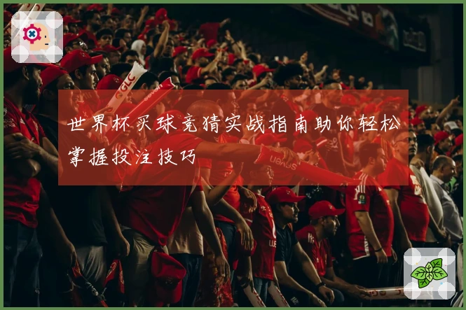 世界杯买球竞猜实战指南助你轻松掌握投注技巧