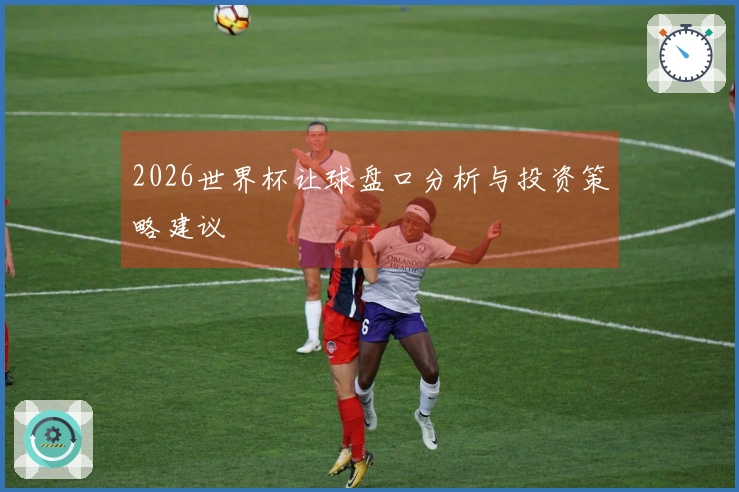 2026世界杯让球盘口分析与投资策略建议