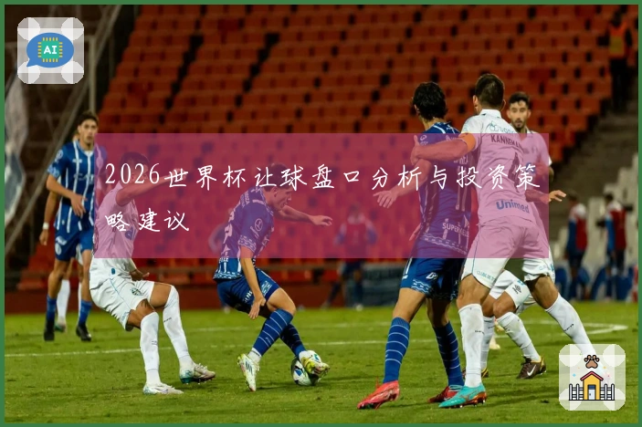 2026世界杯让球盘口分析与投资策略建议