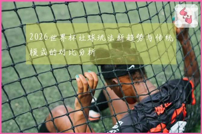2026世界杯让球玩法新趋势与传统模式的对比分析