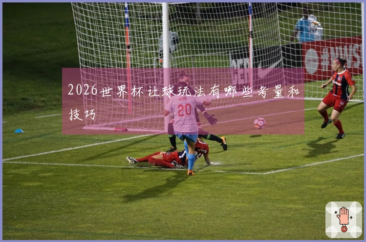 2026世界杯让球玩法有哪些考量和技巧