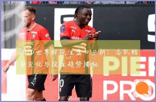 2026世界杯投注盘口分析：各队赔率变化与投注趋势揭秘