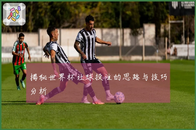 揭秘世界杯让球投注的思路与技巧分析