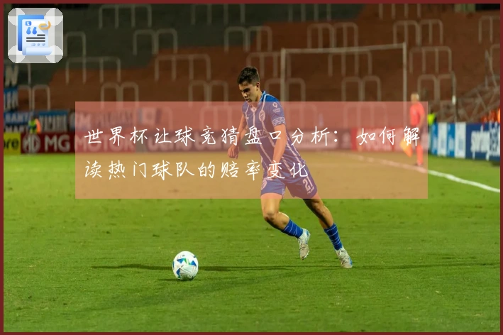 世界杯让球竞猜盘口分析：如何解读热门球队的赔率变化
