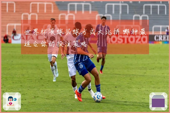 世界杯滚球买球方式大比拼 哪种最适合你的投注策略