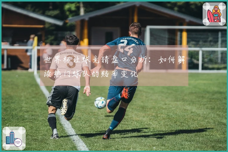 世界杯让球竞猜盘口分析：如何解读热门球队的赔率变化