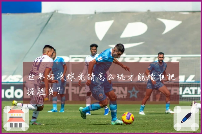 世界杯滚球竞猜怎么玩才能精准把握胜负？