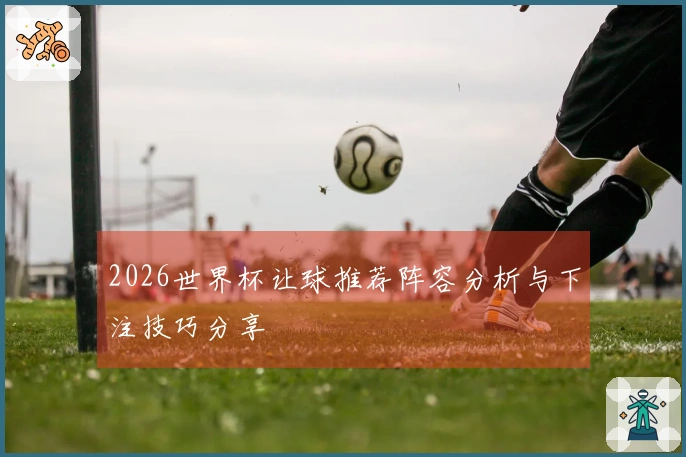2026世界杯让球推荐阵容分析与下注技巧分享