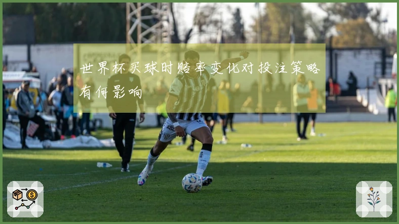 世界杯买球时赔率变化对投注策略有何影响