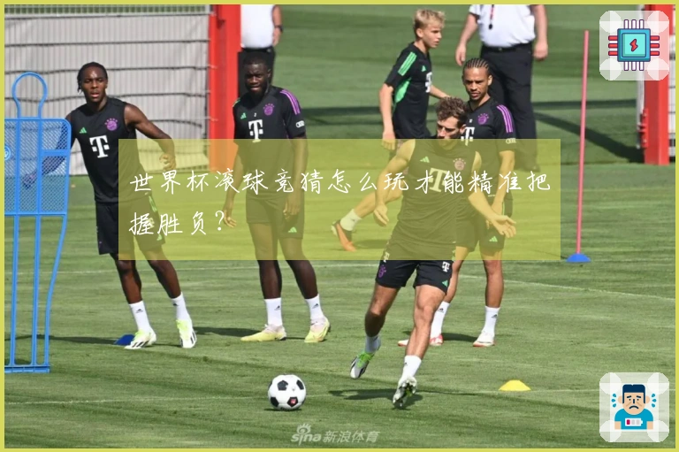 世界杯滚球竞猜怎么玩才能精准把握胜负？